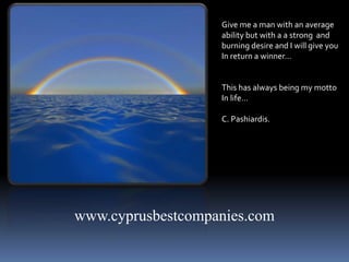 www.cyprusbestcompanies.com
Give me a man with an average
ability but with a a strong and
burning desire and I will give you
In return a winner…
This has always being my motto
In life…
C. Pashiardis.
 