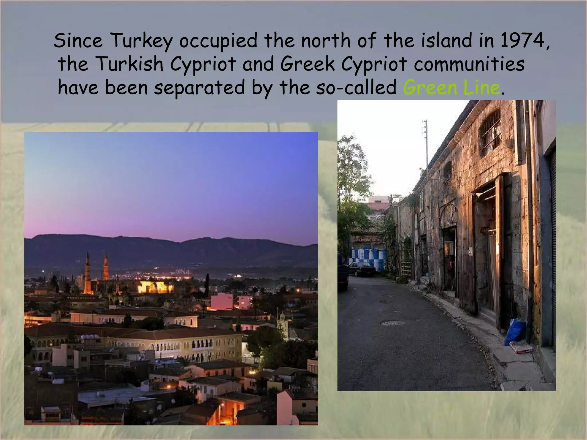 Since Turkey occupied the north of the island in 1974, the Turkish Cypriot and Greek Cypriot communities have been separated by the so-called  Green Line . 