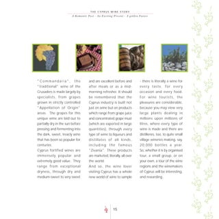 THE CYPRUS WINE STORY
                        A R o m a n t i c P a s t - A n E xc i t i n g P re s e nt - A go lde n F uture




"Commandaria", the                       and are excellent before and                         - there is literally a wine for
"traditional" wine of the                after meals or as a mid-                             every taste, for every
Crusaders is made largely by             morning refresher. It should                         occasion and every food.
specialists, from grapes                 be remembered that the                               For wine tourists, the
grown in strictly controlled             Cyprus industry is built not                         pleasures are considerable,
"Appellation of Origin"                  just on wine but on products                         because you may view very
areas. The grapes for this               which range from grape juice                         large plants dealing in
unique wine are laid out to              and concentrated grape must                          millions upon millions of
partially dry in the sun before          (which are exported in large                         litres, where every type of
pressing and fermenting into             quantities), through every                           wine is made and there are
the dark, sweet, treacly wine            type of wine to liqueurs and                         distilleries, too, to quite small
that has been so popular for             distillates of all kinds,                            village wineries making, say,
centuries.                               including the famous                                 20,000 bottles a year.
Cyprus fortified wines are               "Zivania". These products                            So, whether it is by organised
immensely popular and                    are marketed, literally, all over                    tour, a small group, or on
extremely good value. They               the world.                                           your own, a tour of the wine
range from exceptional                   And so, the wine lover                               regions and the winemakers
dryness, through dry and                 visiting Cyprus has a whole                          of Cyprus will be interesting,
medium-sweet to very sweet               new world of wine to sample                          and rewarding.




                                                                  15
 