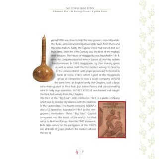 THE CYPRUS WINE STORY
           A R o m a n t i c P a s t - A n E xc i t i n g P re s e nt - A go lde n F uture




         period litttle was done to help the vine-growers, especially under
         the Turks, who extracted iniquitous triple taxes from them and
         the wine-makers. Sadly, the Cyprus wines had waned and lost
         their fame. Then the 19th Century saw the birth of the modern
         wine industry. The House of Haggipavlu was founded in 1844,
         when the company exported wine in barrels all over the eastern
          Mediterranean. In 1893, Haggipavlu, by then making spirits
             as well as wines, built the first modern winery, in Zanatzia
              in the Lemesos district, with proper presses and fermentation
                  tanks of stone. ETKO, which is part of the Haggipavlu
                  group of companies is now a public company. Around
               the same time, an English family, the Chaplins, built a large
wine-making plant at Pera Pedi, just below Platres and started making
wine in fairly large quantities. In 1927, KEO Ltd. was formed and bought
the Pera Pedi winery from the Chaplins.
The third of the "Big Four", LOEL formed in 1943, is a public company
which was to develop big business with the countries
of the Eastern Bloc. The fourth company, SODAP is
also a co-operative, founded in 1947 by the vine-
growers themselves. These "Big Four" Cypriot
companies met the needs of the world - fortified
wines for Northern Europe, from the 1940' s onwards,
bulk table wines for the partygoers of the 1960's
and all kinds of grape products for markets all over
the world.




                                                     7
 