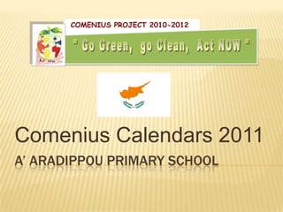 A’ Aradippou primary school,[object Object],Comenius Calendars 2011,[object Object],COMENIUS PROJECT 2010-2012,[object Object]," Go Green,  go Clean,  Act NOW ",[object Object]