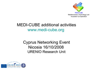 MEDI-CUBE additional activities www.medi-cube.org   Cyprus Networking Event Nicosia 16/10/2008   URENIO Research Unit 