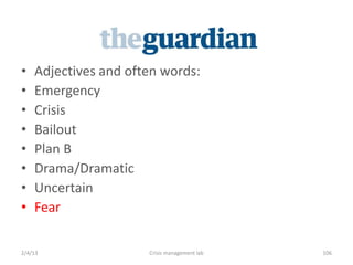 ?   Adjectives and often words:
?   Emergency
?   Crisis
?   Bailout
?   Plan B
?   Drama/Dramatic
?   Uncertain
?   Fear

2/4/13                Crisis management lab   106
 