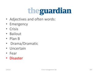 ?   Adjectives and often words:
?   Emergency
?   Crisis
?   Bailout
?   Plan B
?   Drama/Dramatic
?   Uncertain
?   Fear
?   Disaster

2/4/13                Crisis management lab   107
 