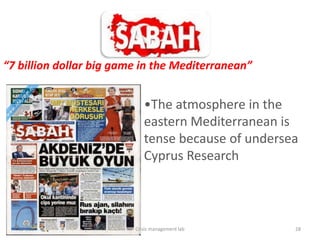 7 billion dollar big game in the Mediterranean


                            ?The atmosphere in the
                            eastern Mediterranean is
                            tense because of undersea
                            Cyprus Research



   2/4/13                Crisis management lab      28
 