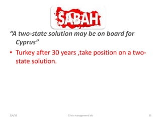 A two-state solution may be on board for
  Cyprus
? Turkey after 30 years ,take position on a two-
  state solution.




2/4/13              Crisis management lab          35
 