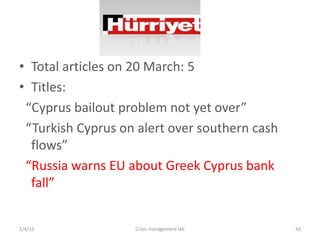 ? Total articles on 20 March: 5
? Titles:
 Cyprus bailout problem not yet over
 Turkish Cyprus on alert over southern cash
  flows
 Russia warns EU about Greek Cyprus bank
  fall


2/4/13             Crisis management lab       42
 