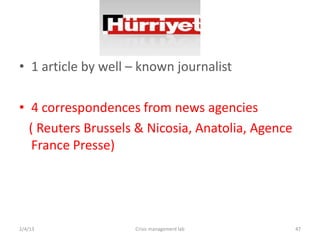 ? 1 article by well C known journalist

? 4 correspondences from news agencies
  ( Reuters Brussels & Nicosia, Anatolia, Agence
   France Presse)




2/4/13              Crisis management lab          47
 