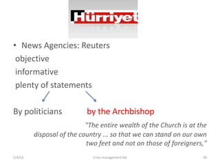 ? News Agencies: Reuters
 objective
 informative
 plenty of statements

By politicians             by the Archbishop
                           "The entire wealth of the Church is at the
         disposal of the country ... so that we can stand on our own
                           two feet and not on those of foreigners,"
2/4/13                       Crisis management lab                 59
 