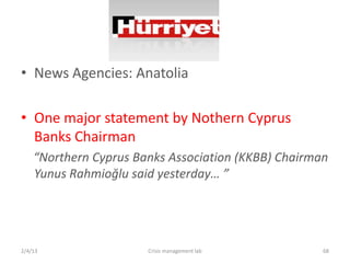 ? News Agencies: Anatolia

? One major statement by Nothern Cyprus
  Banks Chairman
    Northern Cyprus Banks Association (KKBB) Chairman
    Yunus Rahmio?lu said yesterday 




2/4/13                 Crisis management lab         68
 