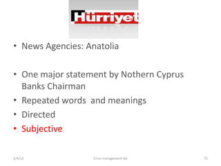 ? News Agencies: Anatolia

? One major statement by Nothern Cyprus
  Banks Chairman
? Repeated words and meanings
? Directed
? Subjective

2/4/13            Crisis management lab   71
 