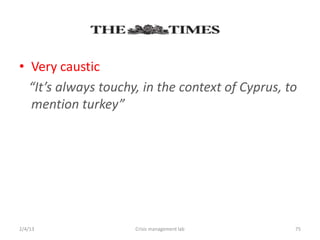 ? Very caustic
  Its always touchy, in the context of Cyprus, to
  mention turkey




2/4/13               Crisis management lab        75
 