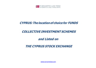 www.tornaritislaw.com 
CYPRUS: The location of choice for FUNDS 
COLLECTIVE INVESTMENT SCHEMES 
and Listed on 
THE CYPRUS STOCK EXCHANGE 
 