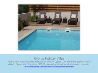 Cyprus Holiday Villas
Have a look at an unrivalled selection of Villas in Cyprus. Our extremely popular luxury
villas in Cyprus start from just £300.00 p/w and are ideal for all-year round relaxation
                 http://www.whlvillas.com/quick-search/country/villas-in-cyprus.html
 