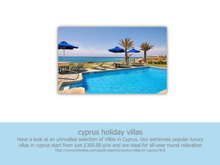 cyprus holiday villas
Have a look at an unrivalled selection of Villas in Cyprus. Our extremely popular luxury
villas in cyprus start from just £300.00 p/w and are ideal for all-year round relaxation
                  http://www.whlvillas.com/quick-search/country/villas-in-cyprus.html
 