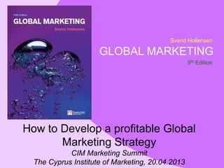 Svend Hollensen
GLOBAL MARKETING
5th Edition
How to Develop a profitable Global
Marketing Strategy
CIM Marketing Summit
The Cyprus Institute of Marketing, 20.04.2013
 