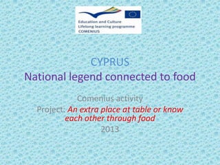 CYPRUS
National legend connected to food
Comenius activity
Project: An extra place at table or know
each other through food
2013
 
