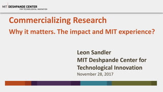 Commercializing Research
Why it matters. The impact and MIT experience?
Leon Sandler
MIT Deshpande Center for
Technological Innovation
November 28, 2017
 