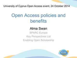 Open Access policies and
benefits
Alma Swan
SPARC Europe
Key Perspectives Ltd
Enabling Open Scholarship
University of Cyprus Open Access event, 24 October 2014
 