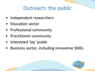 Outreach: the public
• Independent researchers
• Education sector
• Professional community
• Practitioner community
• Interested ‘lay’ public
• Business sector, including innovative SMEs
 