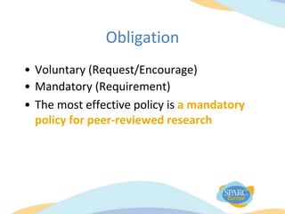 Obligation
• Voluntary (Request/Encourage)
• Mandatory (Requirement)
• The most effective policy is a mandatory
policy for peer-reviewed research
 