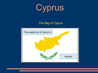 Cyprus
The flag of Cyprus
The capital city of Cyprus is
Nicosia
 