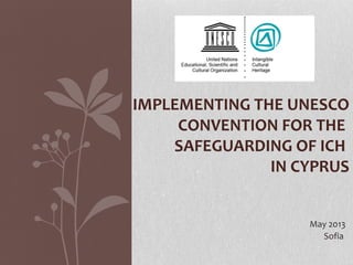 May 2013
Sofia
IMPLEMENTING THE UNESCO
CONVENTION FOR THE
SAFEGUARDING OF ICH
IN CYPRUS
 