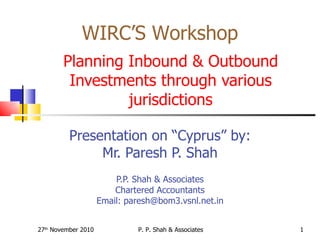 Planning Inbound & Outbound Investments through various jurisdictions Presentation on “Cyprus” by: Mr. Paresh P. Shah P.P. Shah & Associates Chartered Accountants Email: paresh@bom3.vsnl.net.in 27 th  November 2010 P. P. Shah & Associates WIRC’S Workshop 