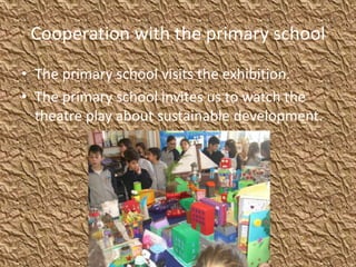 Cooperation with the primary school
• The primary school visits the exhibition.
• The primary school invites us to watch the
theatre play about sustainable development.
 