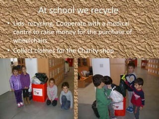 At school we recycle
• Lids recycling. Cooperate with a medical
centre to raise money for the purchase of
wheelchairs.
• Collect clothes for the Charity shop
 