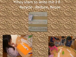 •They learn to write the 3 R :
Recycle , Reduce, Reuse
.
 