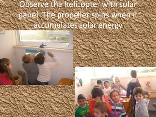 Observe the helicopter with solar
panel. The propeller spins when it
accumulates solar energy
 