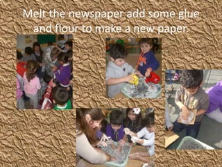 Melt the newspaper add some glue
and flour to make a new paper.
 