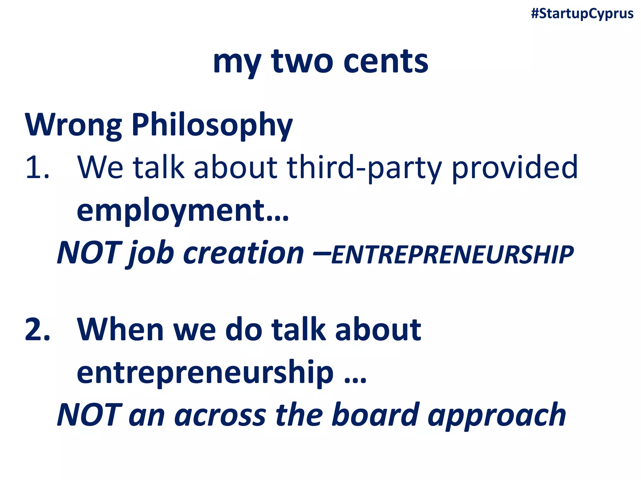 my two cents
Wrong Philosophy
1. We talk about third-party provided
employment…
NOT job creation –ENTREPRENEURSHIP
2. When we do talk about
entrepreneurship …
NOT an across the board approach
#StartupCyprus
 