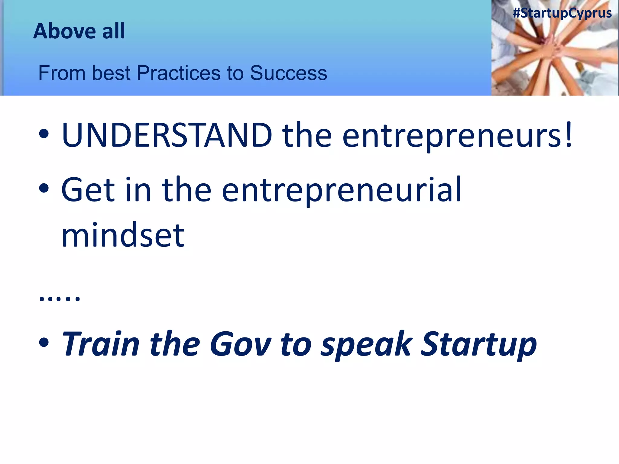 • UNDERSTAND the entrepreneurs!
• Get in the entrepreneurial
mindset
…..
• Train the Gov to speak Startup
Above all
From best Practices to Success
#StartupCyprus
 