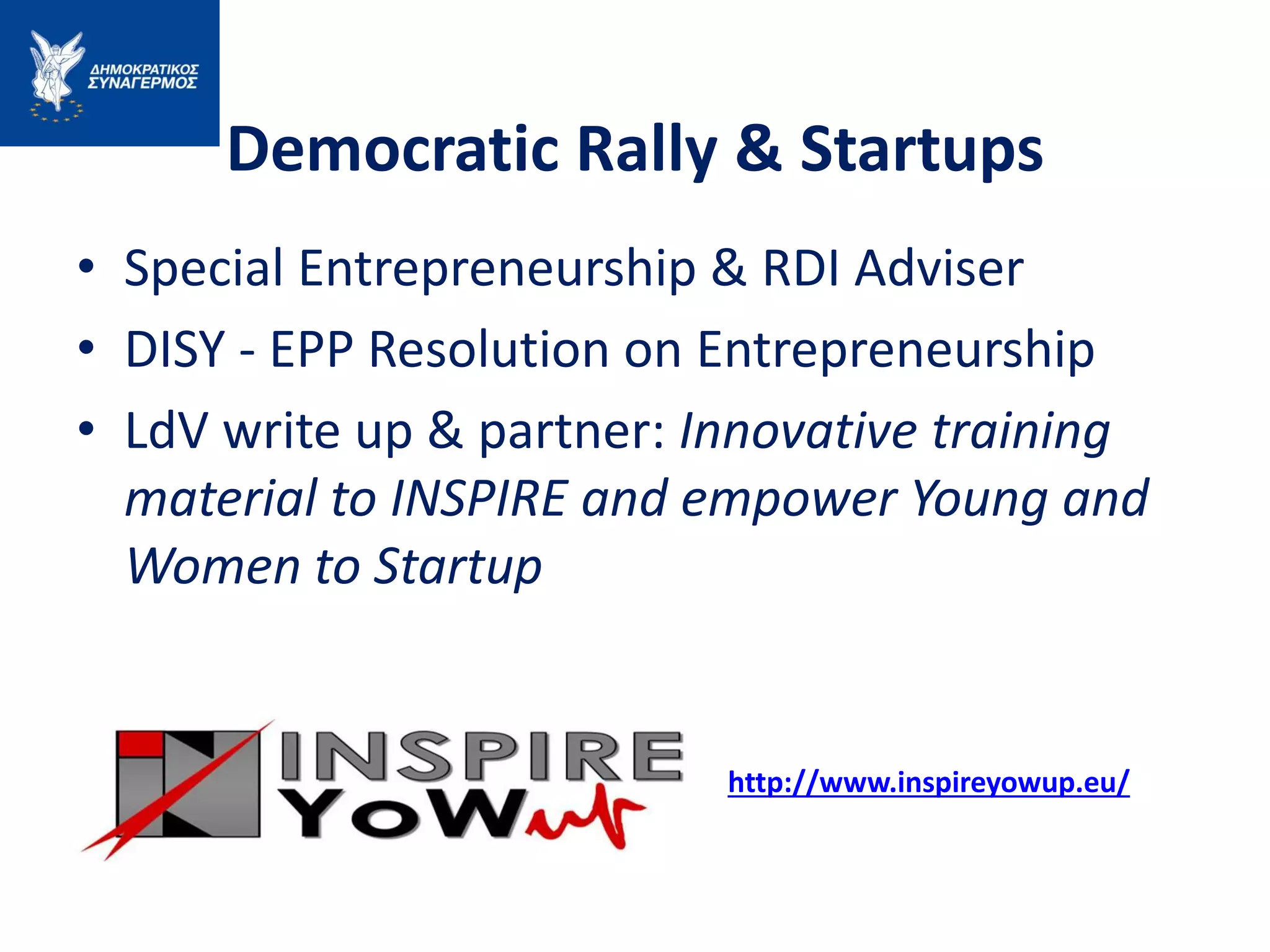 Democratic Rally & Startups
• Special Entrepreneurship & RDI Adviser
• DISY - EPP Resolution on Entrepreneurship
• LdV write up & partner: Innovative training
material to INSPIRE and empower Young and
Women to Startup
http://www.inspireyowup.eu/
 