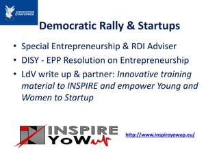 Democratic Rally & Startups
• Special Entrepreneurship & RDI Adviser
• DISY - EPP Resolution on Entrepreneurship
• LdV write up & partner: Innovative training
material to INSPIRE and empower Young and
Women to Startup
http://www.inspireyowup.eu/
 