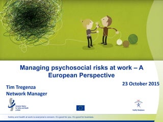 Safety and health at work is everyone’s concern. It’s good for you. It’s good for business.
Managing psychosocial risks at work – A
European Perspective
Tim Tregenza
Network Manager
23 October 2015
 