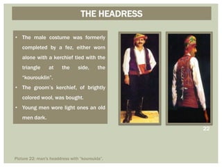 THE HEADRESS
• The male costume was formerly
completed by a fez, either worn
alone with a kerchief tied with the
triangle at the side, the
“kourouklin”.
• The groom’s kerchief, of brightly
colored wool, was bought.
• Young men wore light ones an old
men dark.
22
Picture 22: man's headdress with “kouroukla”.
 