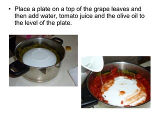 • Place a plate on a top of the grape leaves and
  then add water, tomato juice and the olive oil to
  the level of the plate.
 