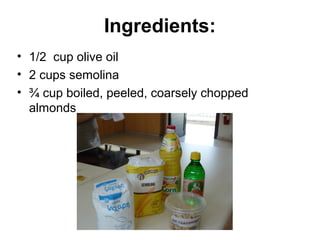 Ingredients:
• 1/2 cup olive oil
• 2 cups semolina
• ¾ cup boiled, peeled, coarsely chopped
  almonds
 