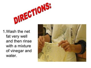 1.Wash the net
  fat very well
  and then rinse
  with a mixture
  of vinegar and
  water.
 