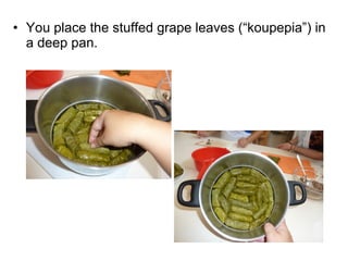 • You place the stuffed grape leaves (“koupepia”) in
  a deep pan.
 
