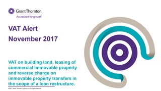 ©2017 Grant Thornton (Cyprus) Ltd. All rights reserved.
VAT on building land, leasing of
commercial immovable property
and reverse charge on
immovable property transfers in
the scope of a loan restructure.
VAT Alert
November 2017
 