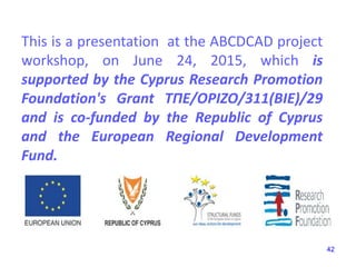 42
This is a presentation at the ABCDCAD project
workshop, on June 24, 2015, which is
supported by the Cyprus Research Promotion
Foundation's Grant ΤΠΕ/ΟΡΙΖΟ/311(ΒΙΕ)/29
and is co-funded by the Republic of Cyprus
and the European Regional Development
Fund.
 