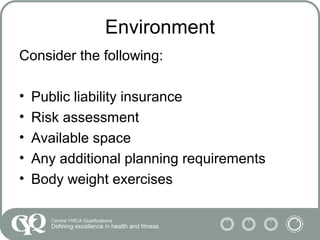Environment
Consider the following:
• Public liability insurance
• Risk assessment
• Available space
• Any additional planning requirements
• Body weight exercises
 