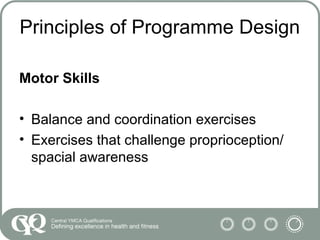 Principles of Programme Design
Motor Skills
• Balance and coordination exercises
• Exercises that challenge proprioception/
spacial awareness
 