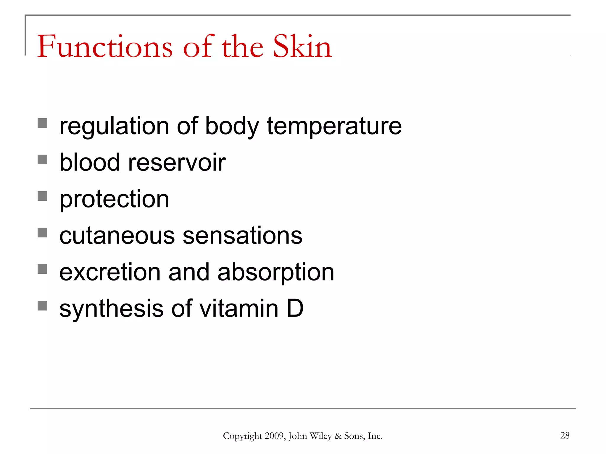 Copyright 2009, John Wiley & Sons, Inc. 28
Functions of the Skin
 regulation of body temperature
 blood reservoir
 protection
 cutaneous sensations
 excretion and absorption
 synthesis of vitamin D
 