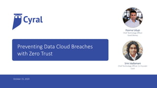 1
Preventing Data Cloud Breaches
with Zero Trust
October 15, 2020
Poorna Udupi
Chief Technology Officer
Good Money
Srini Vadlamani
Chief Technology Officer, Co-Founder
Cyral
 