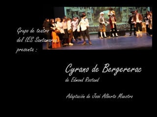 Cyrano de Bergererac
de Edmond Rostand
Grupo de teatro
del IES Santamarca
presenta :
Adaptación de José Alberto Maestro
 